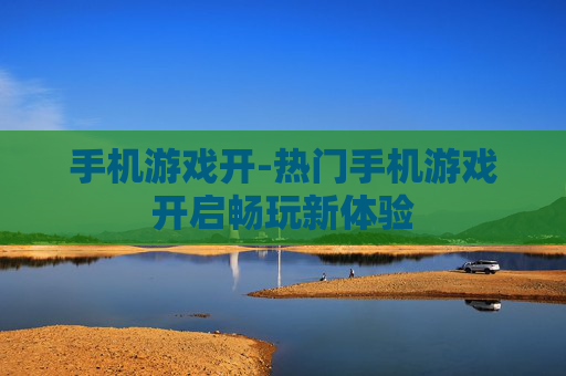 手机游戏开-热门手机游戏开启畅玩新体验