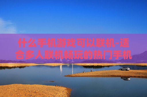 什么手机游戏可以联机-适合多人联机畅玩的热门手机游戏推荐