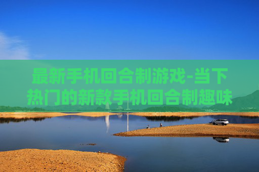 最新手机回合制游戏-当下热门的新款手机回合制趣味游戏