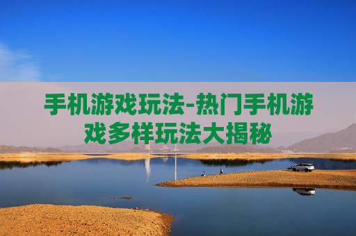 手机游戏玩法-热门手机游戏多样玩法大揭秘 手机游戏玩法-热门手机游戏多样玩法大揭秘