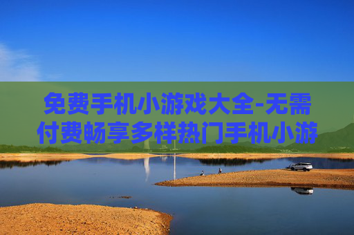 免费手机小游戏大全-无需付费畅享多样热门手机小游戏
