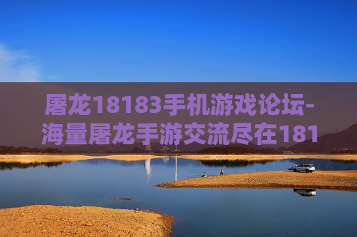 屠龙18183手机游戏论坛-海量屠龙手游交流尽在18183论坛