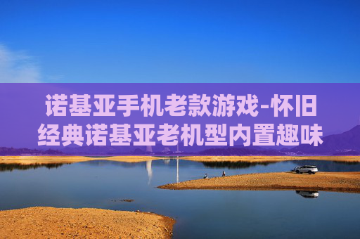 诺基亚手机老款游戏-怀旧经典诺基亚老机型内置趣味游戏 诺基亚手机老款游戏-怀旧经典诺基亚老机型内置趣味游戏