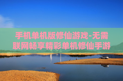 手机单机版修仙游戏-无需联网畅享精彩单机修仙手游体验 手机单机版修仙游戏-无需联网畅享精彩单机修仙手游体验