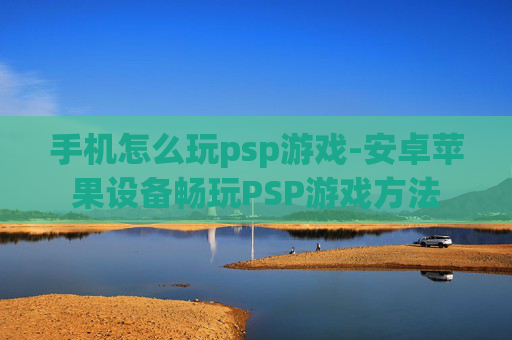 手机怎么玩psp游戏-安卓苹果设备畅玩PSP游戏方法 手机怎么玩psp游戏-安卓苹果设备畅玩PSP游戏方法