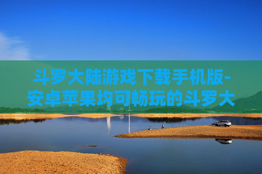 斗罗大陆游戏下载手机版-安卓苹果均可畅玩的斗罗大陆手游下载 斗罗大陆游戏下载手机版-安卓苹果均可畅玩的斗罗大陆手游下载