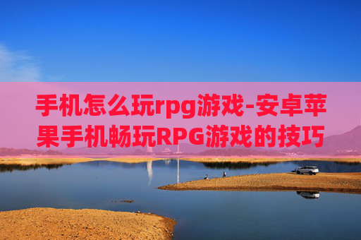 手机怎么玩rpg游戏-安卓苹果手机畅玩RPG游戏的技巧 手机怎么玩rpg游戏-安卓苹果手机畅玩RPG游戏的技巧