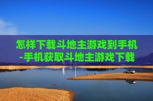 怎样下载斗地主游戏到手机-手机获取斗地主游戏下载方法攻略