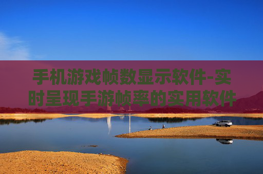 手机游戏帧数显示软件-实时呈现手游帧率的实用软件 手机游戏帧数显示软件-实时呈现手游帧率的实用软件