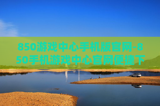 850游戏中心手机版官网-850手机游戏中心官网便捷下载入口 850游戏中心手机版官网-850手机游戏中心官网便捷下载入口