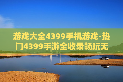 游戏大全4399手机游戏-热门4399手游全收录畅玩无忧 游戏大全4399手机游戏-热门4399手游全收录畅玩无忧