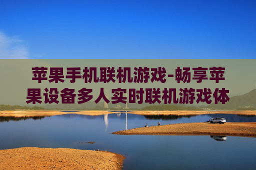 苹果手机联机游戏-畅享苹果设备多人实时联机游戏体验 苹果手机联机游戏-畅享苹果设备多人实时联机游戏体验