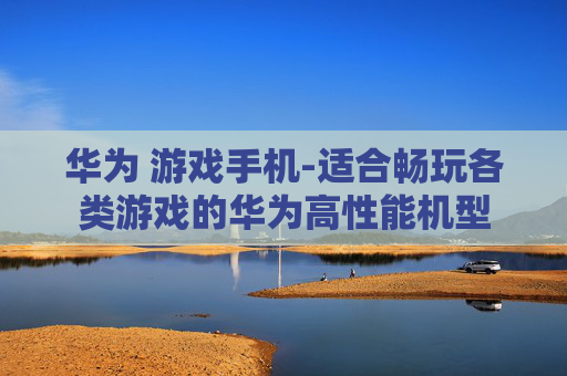 华为 游戏手机-适合畅玩各类游戏的华为高性能机型 华为 游戏手机-适合畅玩各类游戏的华为高性能机型