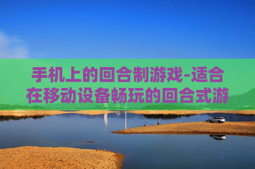 手机上的回合制游戏-适合在移动设备畅玩的回合式游戏 手机上的回合制游戏-适合在移动设备畅玩的回合式游戏