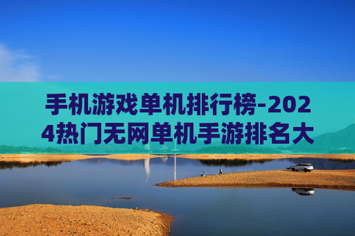 手机游戏单机排行榜-2024热门无网单机手游排名大揭秘