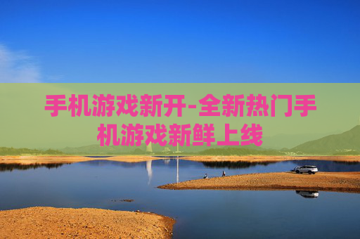 手机游戏新开-全新热门手机游戏新鲜上线