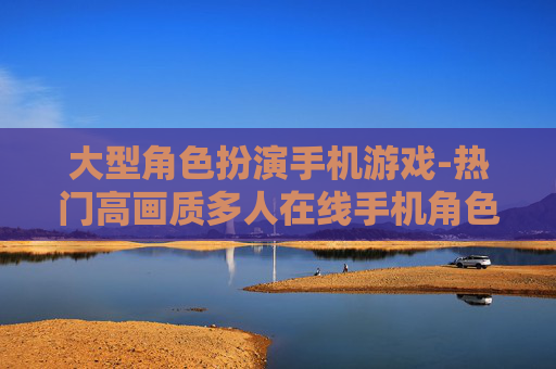大型角色扮演手机游戏-热门高画质多人在线手机角色扮演游戏