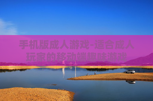 手机版成人游戏-适合成人玩家的移动端趣味游戏 手机版成人游戏-适合成人玩家的移动端趣味游戏