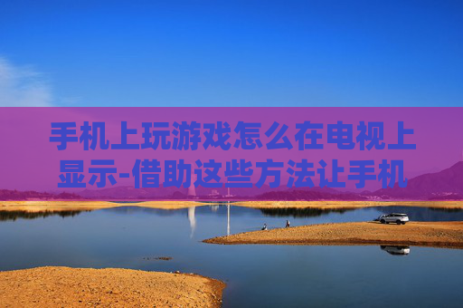 手机上玩游戏怎么在电视上显示-借助这些方法让手机游戏画面投屏电视 手机上玩游戏怎么在电视上显示-借助这些方法让手机游戏画面投屏电视