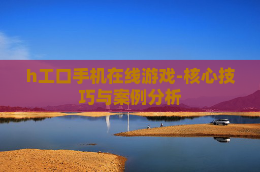 h工口手机在线游戏-核心技巧与案例分析 h工口手机在线游戏-核心技巧与案例分析