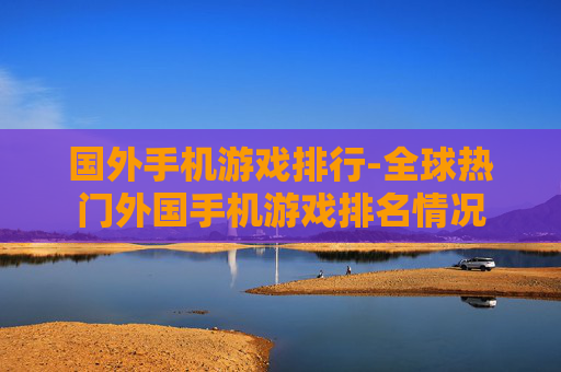 国外手机游戏排行-全球热门外国手机游戏排名情况 国外手机游戏排行-全球热门外国手机游戏排名情况
