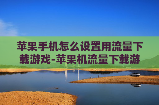 苹果手机怎么设置用流量下载游戏-苹果机流量下载游戏设置方法揭秘 苹果手机怎么设置用流量下载游戏-苹果机流量下载游戏设置方法揭秘