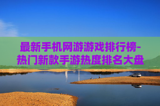 最新手机网游游戏排行榜-热门新款手游热度排名大盘点 最新手机网游游戏排行榜-热门新款手游热度排名大盘点