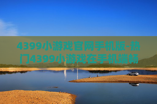 4399小游戏官网手机版-热门4399小游戏在手机端畅玩途径 4399小游戏官网手机版-热门4399小游戏在手机端畅玩途径