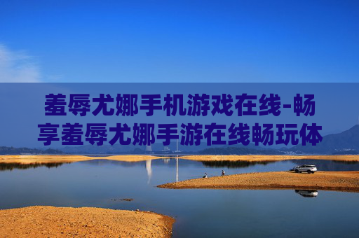 羞辱尤娜手机游戏在线-畅享羞辱尤娜手游在线畅玩体验