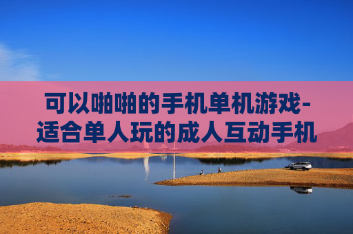 可以啪啪的手机单机游戏-适合单人玩的成人互动手机游戏推荐