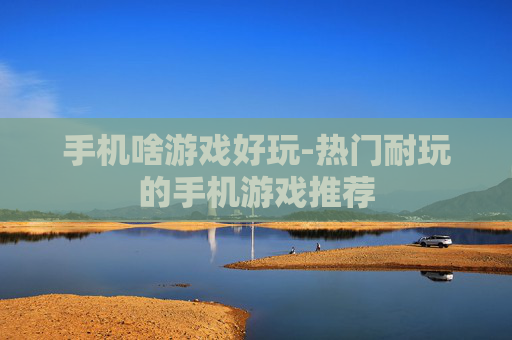 手机啥游戏好玩-热门耐玩的手机游戏推荐 手机啥游戏好玩-热门耐玩的手机游戏推荐