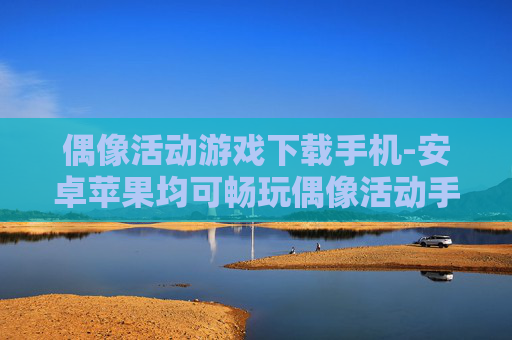 偶像活动游戏下载手机-安卓苹果均可畅玩偶像活动手游下载 偶像活动游戏下载手机-安卓苹果均可畅玩偶像活动手游下载