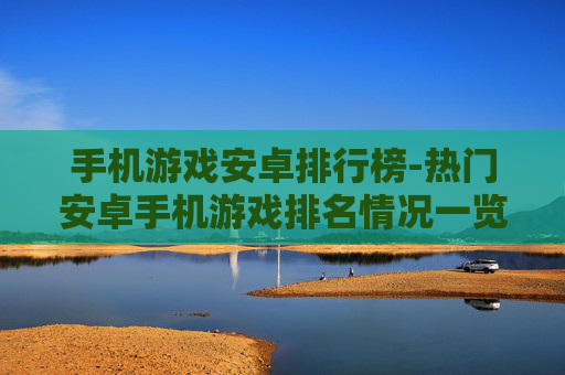 手机游戏安卓排行榜-热门安卓手机游戏排名情况一览