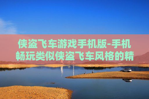 侠盗飞车游戏手机版-手机畅玩类似侠盗飞车风格的精彩游戏 侠盗飞车游戏手机版-手机畅玩类似侠盗飞车风格的精彩游戏