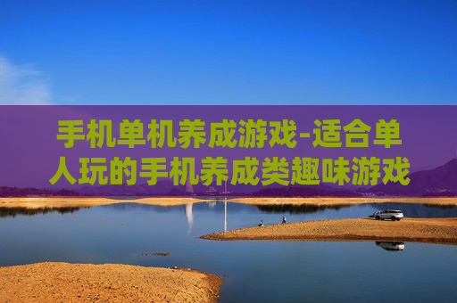 手机单机养成游戏-适合单人玩的手机养成类趣味游戏 手机单机养成游戏-适合单人玩的手机养成类趣味游戏