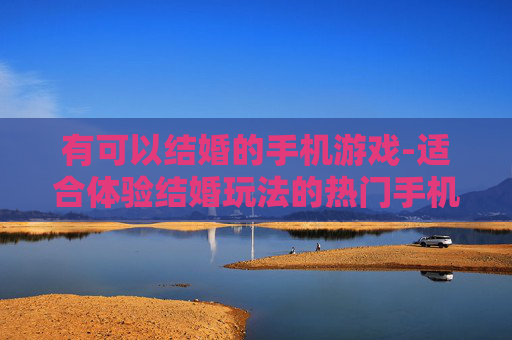 有可以结婚的手机游戏-适合体验结婚玩法的热门手机游戏推荐 有可以结婚的手机游戏-适合体验结婚玩法的热门手机游戏推荐