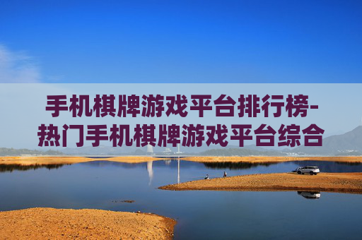 手机棋牌游戏平台排行榜-热门手机棋牌游戏平台综合排名情况 手机棋牌游戏平台排行榜-热门手机棋牌游戏平台综合排名情况