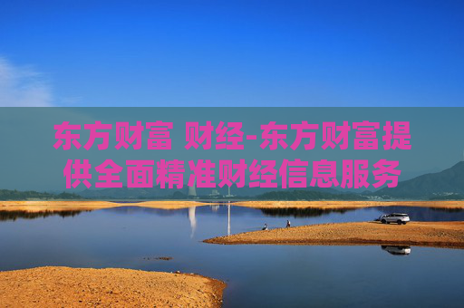 东方财富 财经-东方财富提供全面精准财经信息服务