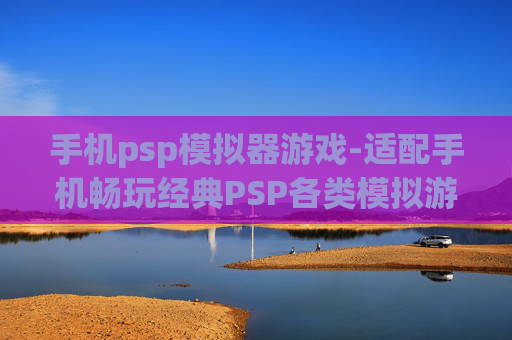 手机psp模拟器游戏-适配手机畅玩经典PSP各类模拟游戏