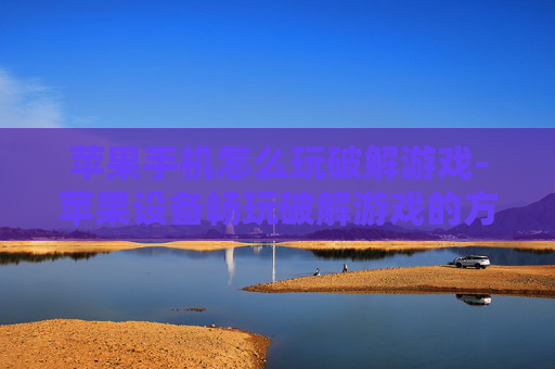 苹果手机怎么玩破解游戏-苹果设备畅玩破解游戏的方法技巧 苹果手机怎么玩破解游戏-苹果设备畅玩破解游戏的方法技巧