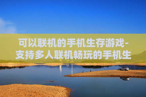 可以联机的手机生存游戏-支持多人联机畅玩的手机生存类游戏 可以联机的手机生存游戏-支持多人联机畅玩的手机生存类游戏