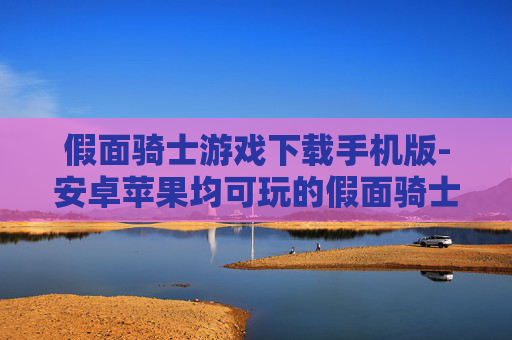 假面骑士游戏下载手机版-安卓苹果均可玩的假面骑士手机游戏获取途径 假面骑士游戏下载手机版-安卓苹果均可玩的假面骑士手机游戏获取途径
