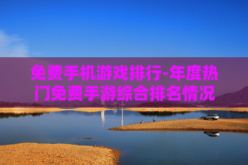 免费手机游戏排行-年度热门免费手游综合排名情况 免费手机游戏排行-年度热门免费手游综合排名情况