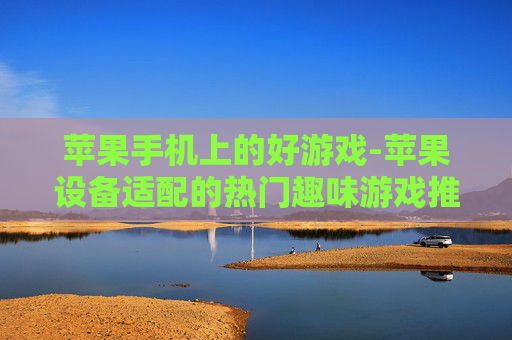 苹果手机上的好游戏-苹果设备适配的热门趣味游戏推荐 苹果手机上的好游戏-苹果设备适配的热门趣味游戏推荐