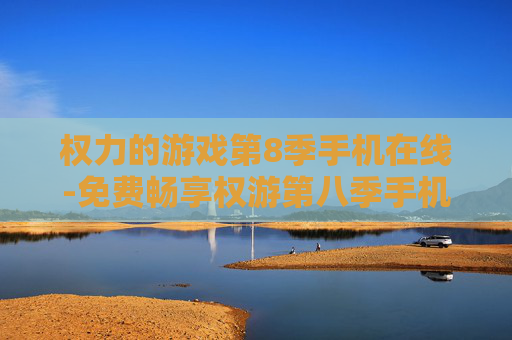 权力的游戏第8季手机在线-免费畅享权游第八季手机在线观看 权力的游戏第8季手机在线-免费畅享权游第八季手机在线观看