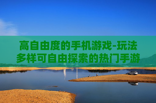 高自由度的手机游戏-玩法多样可自由探索的热门手游