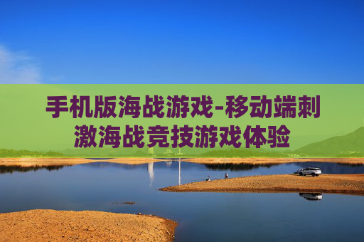 手机版海战游戏-移动端刺激海战竞技游戏体验 手机版海战游戏-移动端刺激海战竞技游戏体验