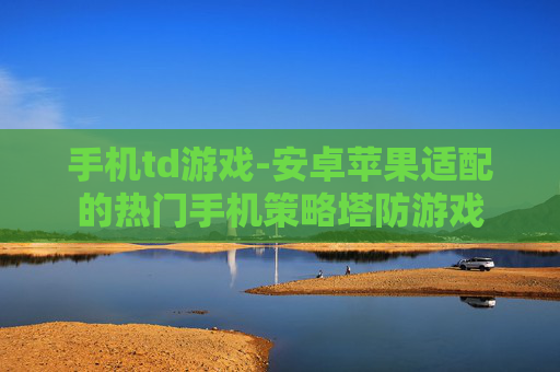 手机td游戏-安卓苹果适配的热门手机策略塔防游戏 手机td游戏-安卓苹果适配的热门手机策略塔防游戏