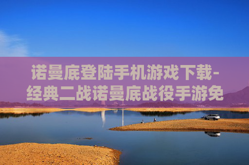 诺曼底登陆手机游戏下载-经典二战诺曼底战役手游免费获取途径 诺曼底登陆手机游戏下载-经典二战诺曼底战役手游免费获取途径