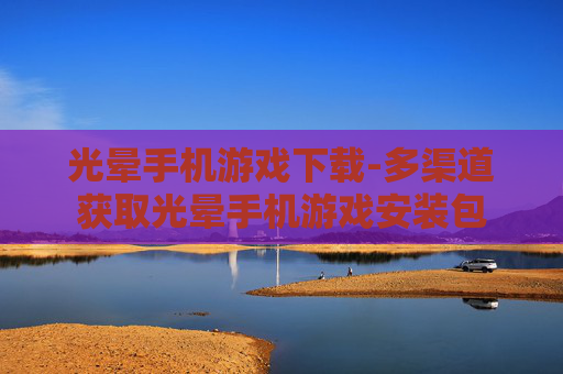 光晕手机游戏下载-多渠道获取光晕手机游戏安装包 光晕手机游戏下载-多渠道获取光晕手机游戏安装包